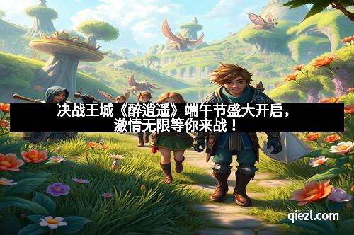 决战王城《醉逍遥》端午节盛大开启,激情无限等你来战!