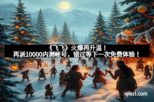 《飞飞》火爆再升温!再派10000内测帐号,错过等下一次免费体验!